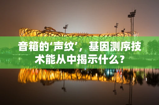 音箱的‘声纹’，基因测序技术能从中揭示什么？
