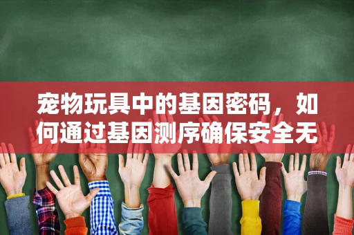 宠物玩具中的基因密码，如何通过基因测序确保安全无害？