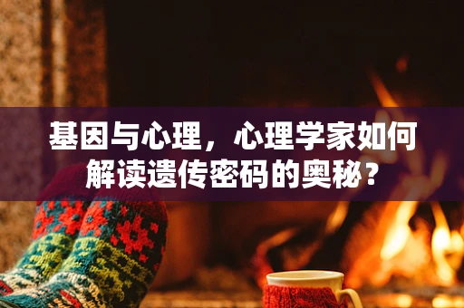 基因与心理，心理学家如何解读遗传密码的奥秘？