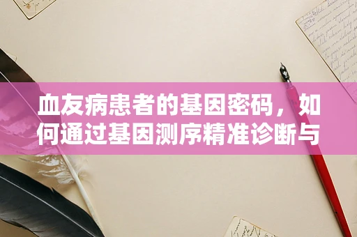 血友病患者的基因密码，如何通过基因测序精准诊断与治疗？