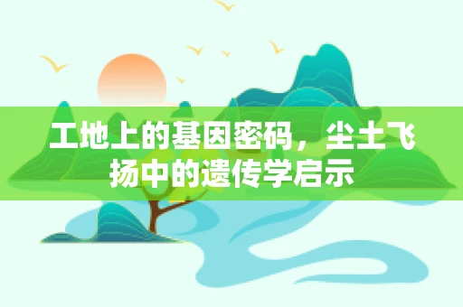 工地上的基因密码，尘土飞扬中的遗传学启示