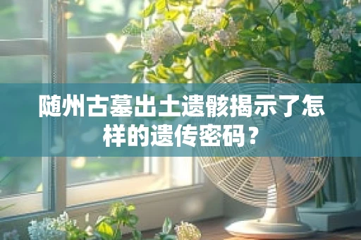 随州古墓出土遗骸揭示了怎样的遗传密码？