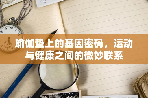 瑜伽垫上的基因密码，运动与健康之间的微妙联系