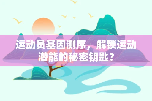 运动员基因测序，解锁运动潜能的秘密钥匙？