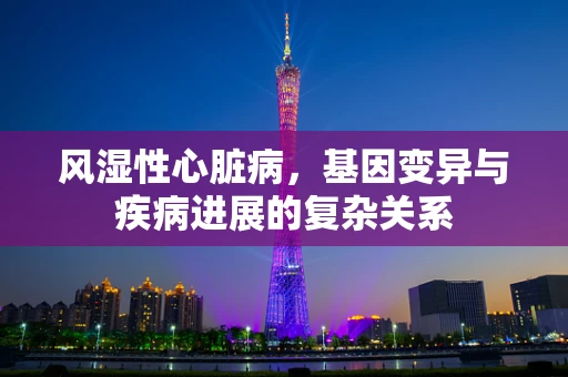 风湿性心脏病，基因变异与疾病进展的复杂关系
