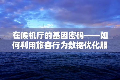在候机厅的基因密码——如何利用旅客行为数据优化服务？