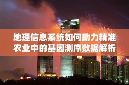 地理信息系统如何助力精准农业中的基因测序数据解析？