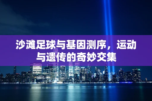 沙滩足球与基因测序，运动与遗传的奇妙交集