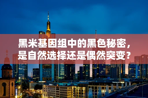 黑米基因组中的黑色秘密，是自然选择还是偶然突变？