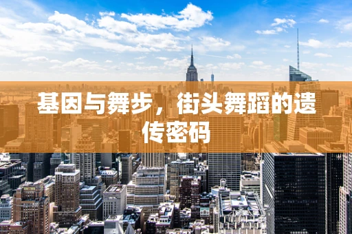 基因与舞步，街头舞蹈的遗传密码