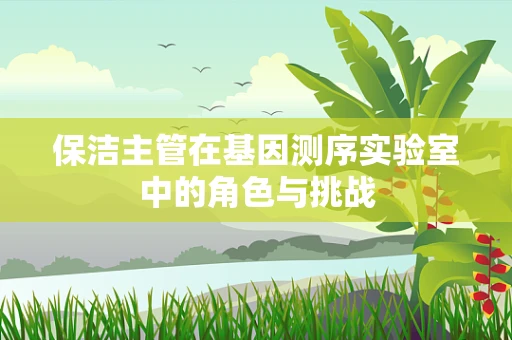 保洁主管在基因测序实验室中的角色与挑战