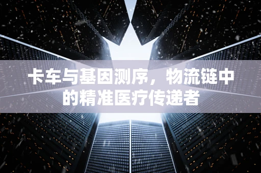 卡车与基因测序，物流链中的精准医疗传递者