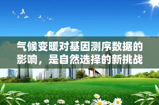 气候变暖对基因测序数据的影响，是自然选择的新挑战吗？