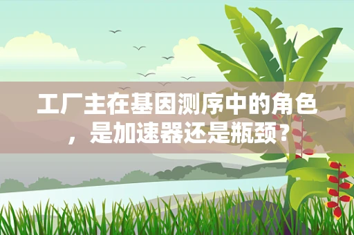 工厂主在基因测序中的角色，是加速器还是瓶颈？