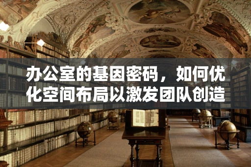 办公室的基因密码，如何优化空间布局以激发团队创造力？