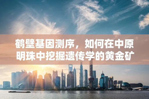 鹤壁基因测序，如何在中原明珠中挖掘遗传学的黄金矿藏？