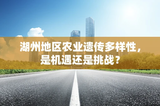 湖州地区农业遗传多样性，是机遇还是挑战？