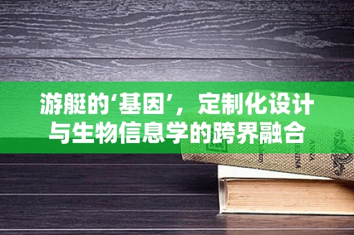 游艇的‘基因’，定制化设计与生物信息学的跨界融合