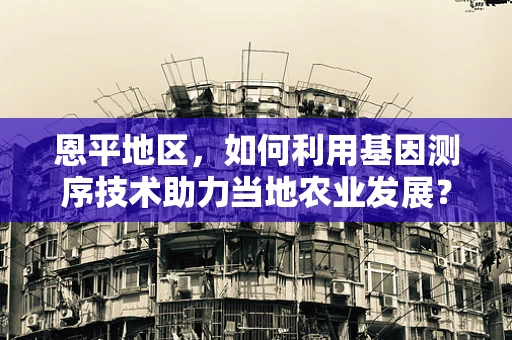 恩平地区，如何利用基因测序技术助力当地农业发展？