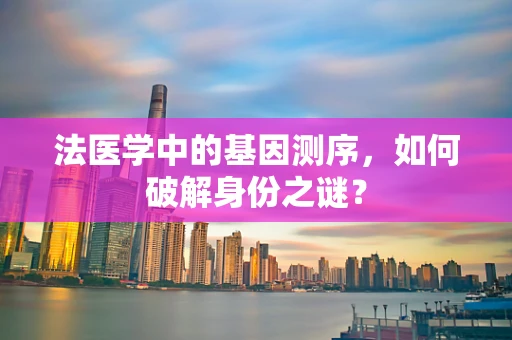 法医学中的基因测序，如何破解身份之谜？