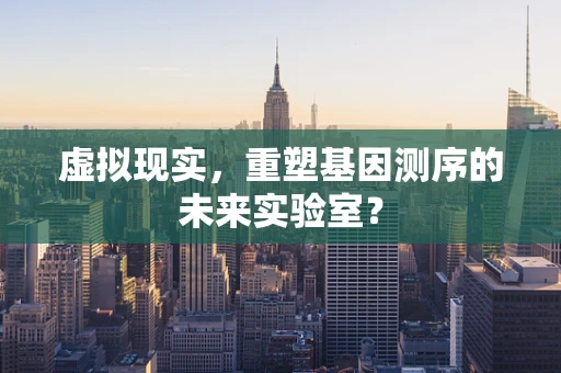 虚拟现实，重塑基因测序的未来实验室？