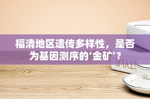 福清地区遗传多样性，是否为基因测序的‘金矿’？