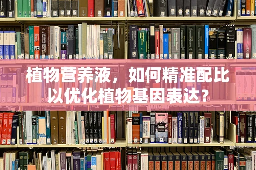 植物营养液，如何精准配比以优化植物基因表达？
