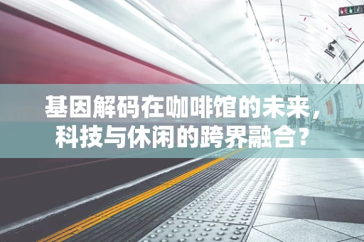 基因解码在咖啡馆的未来，科技与休闲的跨界融合？