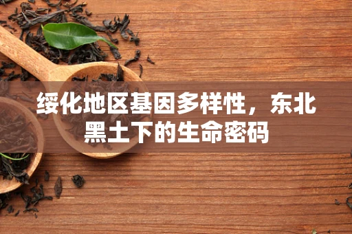 绥化地区基因多样性，东北黑土下的生命密码