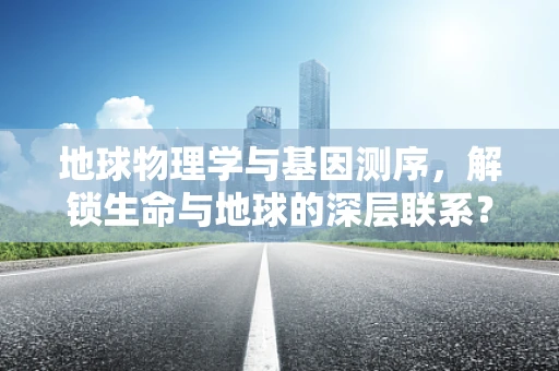 地球物理学与基因测序，解锁生命与地球的深层联系？