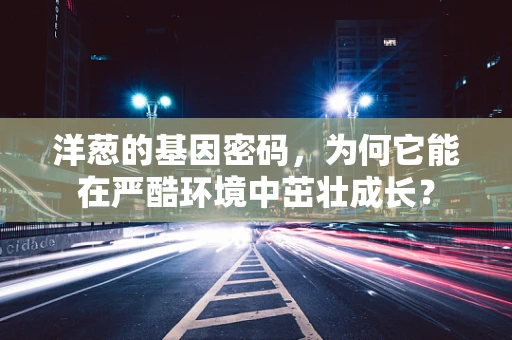 洋葱的基因密码，为何它能在严酷环境中茁壮成长？