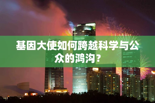 基因大使如何跨越科学与公众的鸿沟？