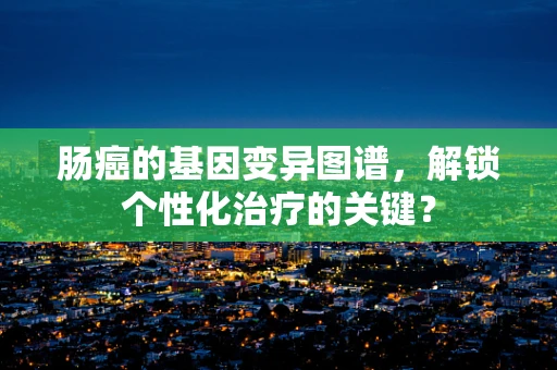 肠癌的基因变异图谱，解锁个性化治疗的关键？