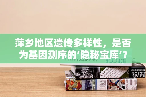 萍乡地区遗传多样性，是否为基因测序的‘隐秘宝库’？