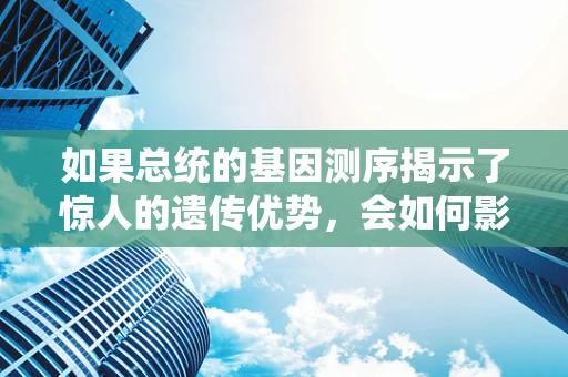 如果总统的基因测序揭示了惊人的遗传优势，会如何影响国家政策与公众认知？
