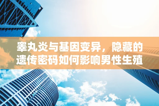 睾丸炎与基因变异，隐藏的遗传密码如何影响男性生殖健康？