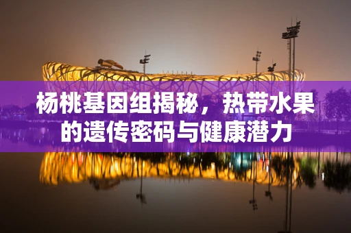 杨桃基因组揭秘，热带水果的遗传密码与健康潜力
