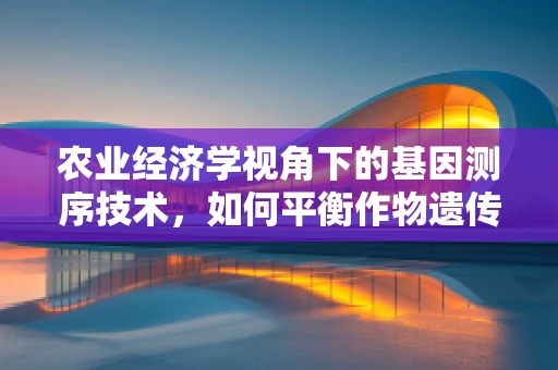 农业经济学视角下的基因测序技术，如何平衡作物遗传增益与农民经济收益？