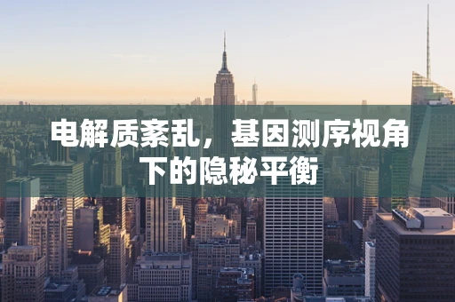 电解质紊乱，基因测序视角下的隐秘平衡