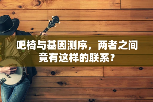 吧椅与基因测序，两者之间竟有这样的联系？