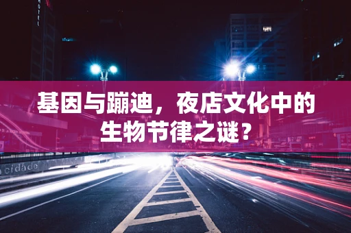 基因与蹦迪，夜店文化中的生物节律之谜？