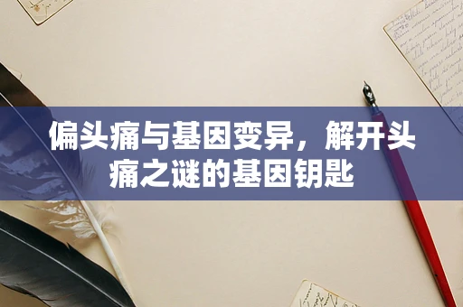 偏头痛与基因变异，解开头痛之谜的基因钥匙