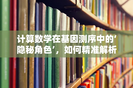 计算数学在基因测序中的‘隐秘角色’，如何精准解析海量数据？