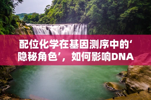 配位化学在基因测序中的‘隐秘角色’，如何影响DNA序列解析？