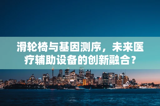 滑轮椅与基因测序，未来医疗辅助设备的创新融合？