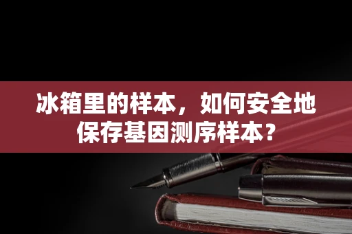 冰箱里的样本，如何安全地保存基因测序样本？