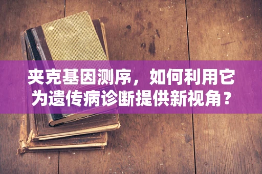 夹克基因测序，如何利用它为遗传病诊断提供新视角？