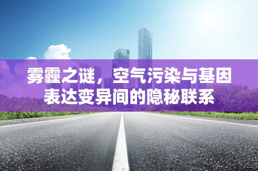 雾霾之谜，空气污染与基因表达变异间的隐秘联系