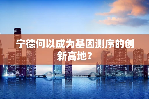 宁德何以成为基因测序的创新高地？
