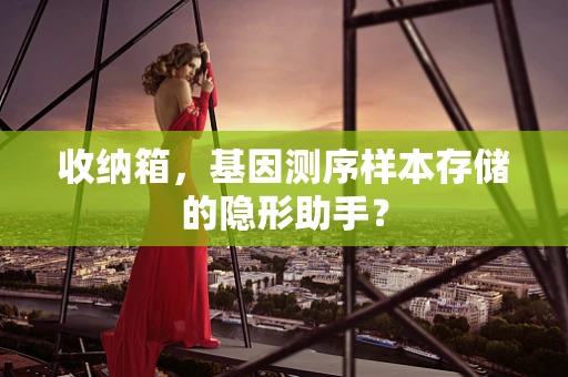 收纳箱，基因测序样本存储的隐形助手？